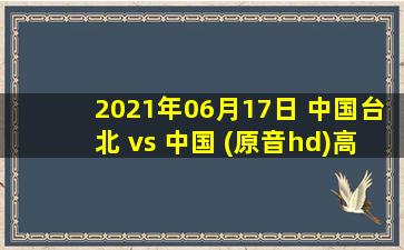 2021年06月17日 中国台北 vs 中国 (原音hd)高清直播